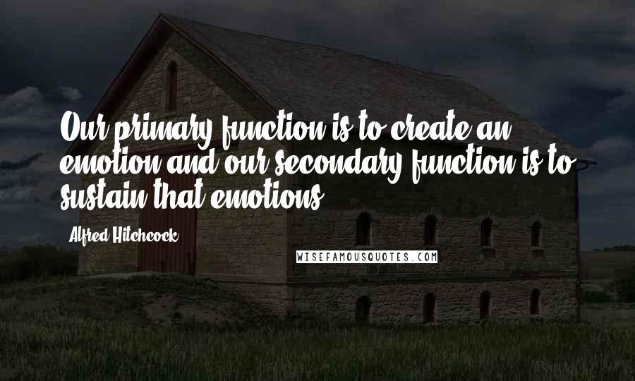 Alfred Hitchcock quotes: Our primary function is to create an emotion and our secondary function is to sustain that emotions. Alfred Hitchcock quotes: Our primary function is to create an emotion and our secondary function is to sustain that emotions.