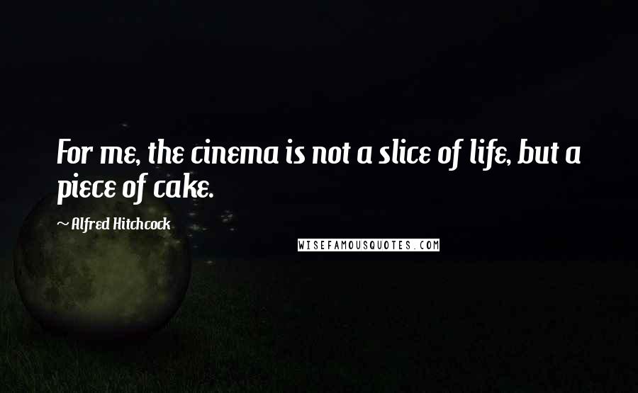 Alfred Hitchcock quotes: For me, the cinema is not a slice of life, but a piece of cake.