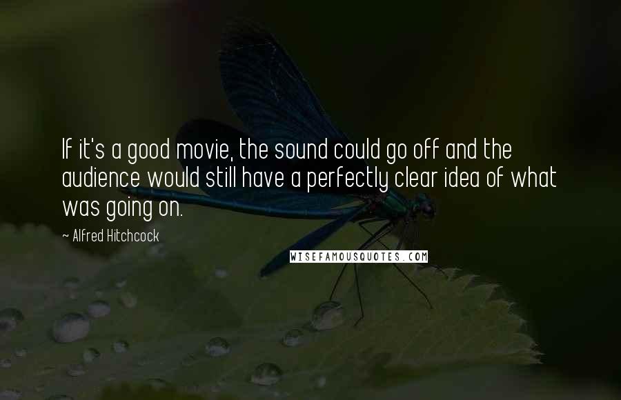 Alfred Hitchcock quotes: If it's a good movie, the sound could go off and the audience would still have a perfectly clear idea of what was going on. Alfred Hitchcock quotes: If it's a good movie, the sound could go off and the audience would still have a perfectly clear idea of what was going on.