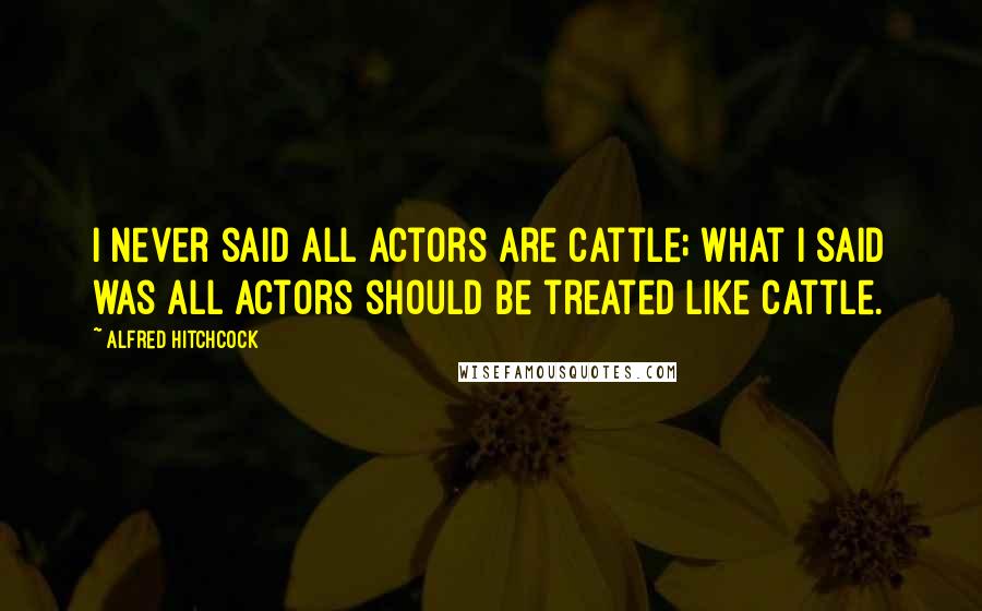 Alfred Hitchcock quotes: I never said all actors are cattle; what I said was all actors should be treated like cattle.