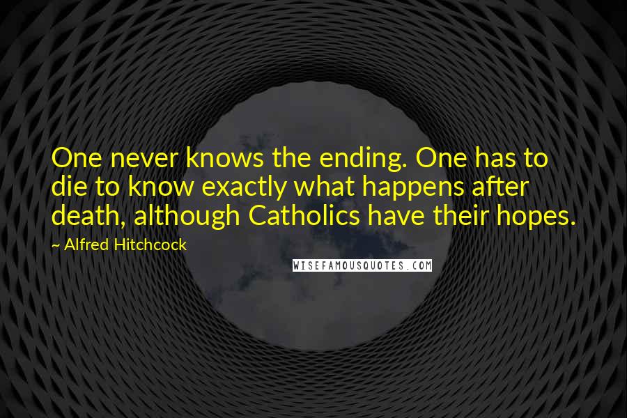 Alfred Hitchcock quotes: One never knows the ending. One has to die to know exactly what happens after death, although Catholics have their hopes. Alfred Hitchcock quotes: One never knows the ending. One has to die to know exactly what happens after death, although Catholics have their hopes.