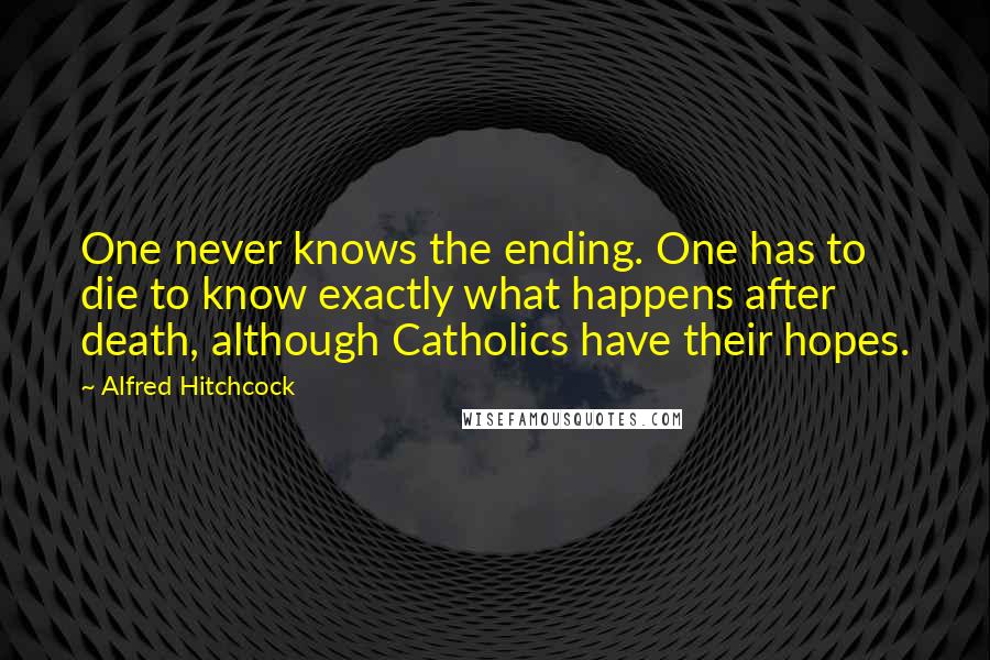 Alfred Hitchcock quotes: One never knows the ending. One has to die to know exactly what happens after death, although Catholics have their hopes.