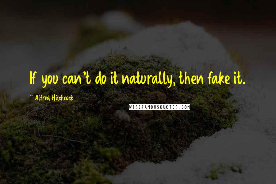 Alfred Hitchcock quotes: If you can't do it naturally, then fake it.