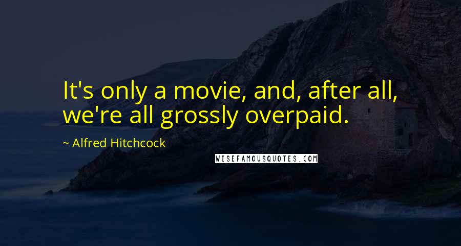 Alfred Hitchcock quotes: It's only a movie, and, after all, we're all grossly overpaid.