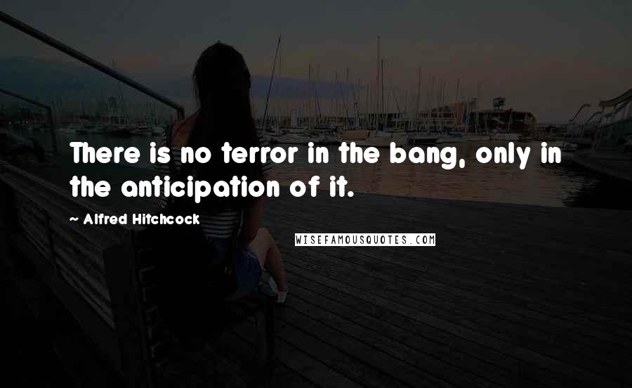 Alfred Hitchcock quotes: There is no terror in the bang, only in the anticipation of it.