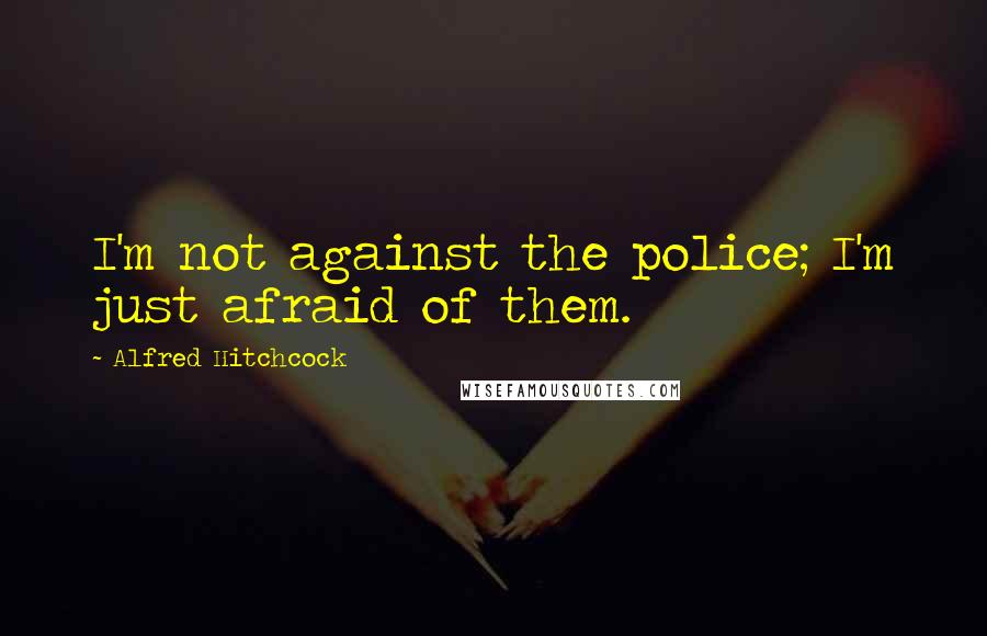 Alfred Hitchcock quotes: I'm not against the police; I'm just afraid of them.