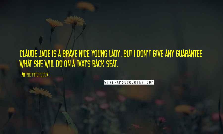 Alfred Hitchcock quotes: Claude Jade is a brave nice young lady. But I don't give any guarantee what she will do on a taxi's back seat. Alfred Hitchcock quotes: Claude Jade is a brave nice young lady. But I don't give any guarantee what she will do on a taxi's back seat.