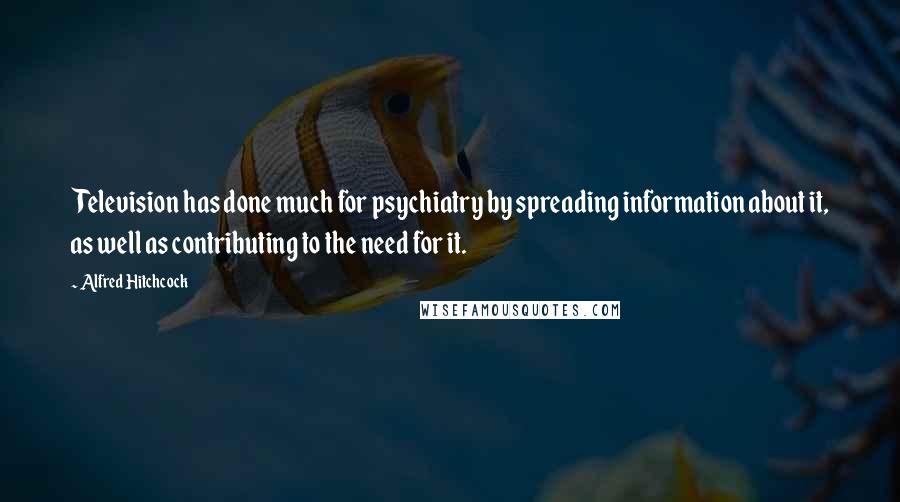 Alfred Hitchcock quotes: Television has done much for psychiatry by spreading information about it, as well as contributing to the need for it. Alfred Hitchcock quotes: Television has done much for psychiatry by spreading information about it, as well as contributing to the need for it.