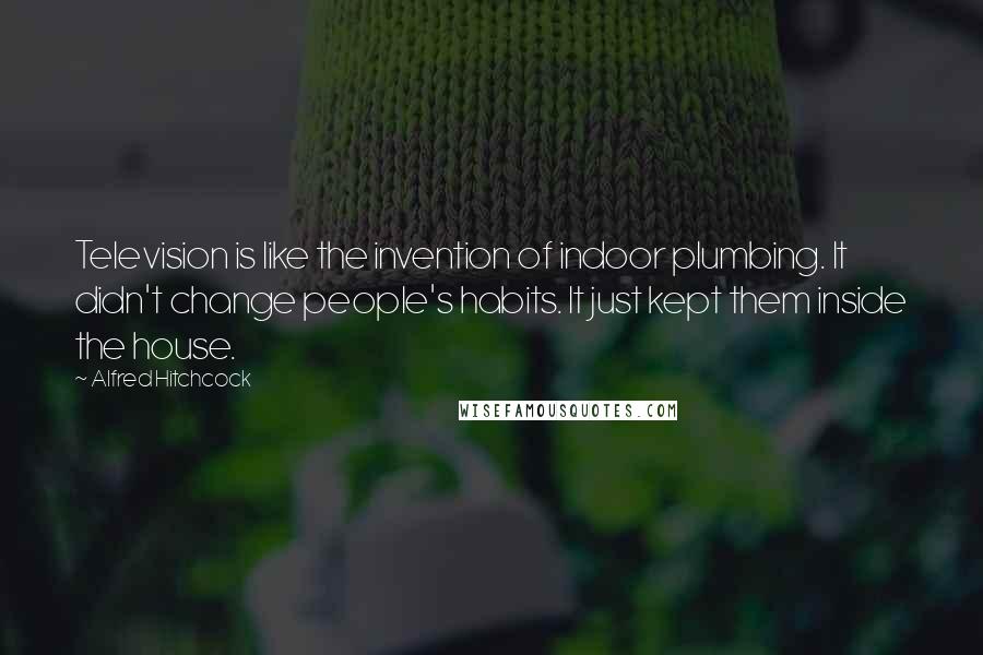 Alfred Hitchcock quotes: Television is like the invention of indoor plumbing. It didn't change people's habits. It just kept them inside the house. Alfred Hitchcock quotes: Television is like the invention of indoor plumbing. It didn't change people's habits. It just kept them inside the house.