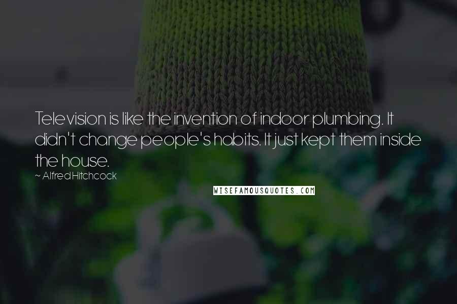 Alfred Hitchcock quotes: Television is like the invention of indoor plumbing. It didn't change people's habits. It just kept them inside the house.