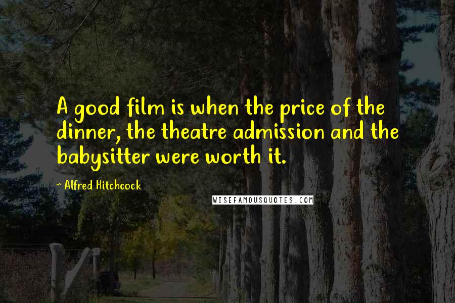 Alfred Hitchcock quotes: A good film is when the price of the dinner, the theatre admission and the babysitter were worth it. Alfred Hitchcock quotes: A good film is when the price of the dinner, the theatre admission and the babysitter were worth it.