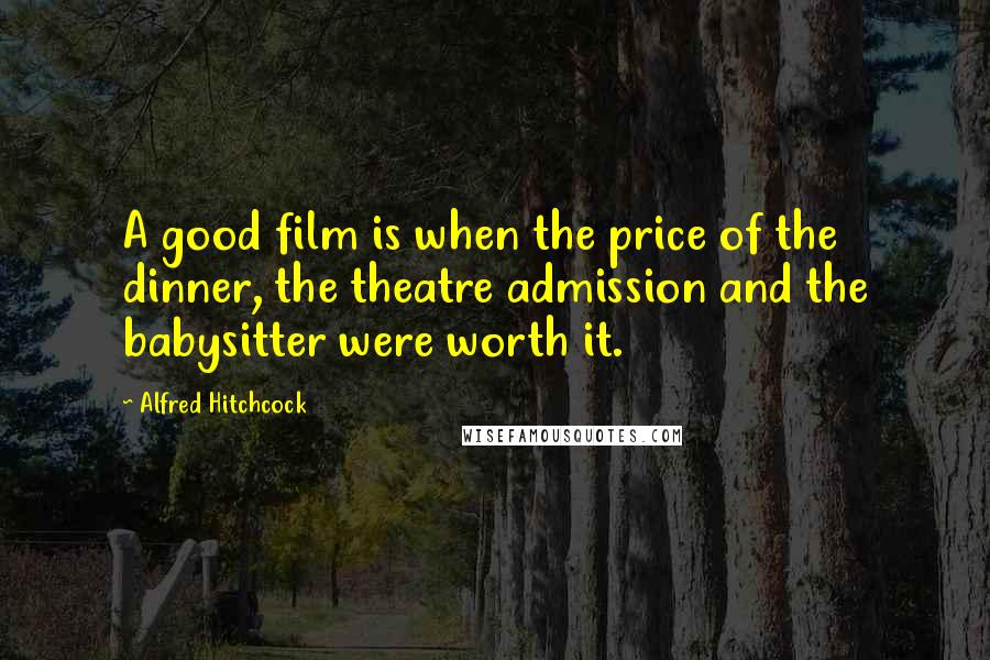 Alfred Hitchcock quotes: A good film is when the price of the dinner, the theatre admission and the babysitter were worth it.