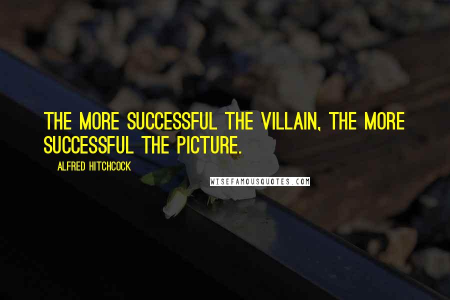 Alfred Hitchcock quotes: The more successful the villain, the more successful the picture.