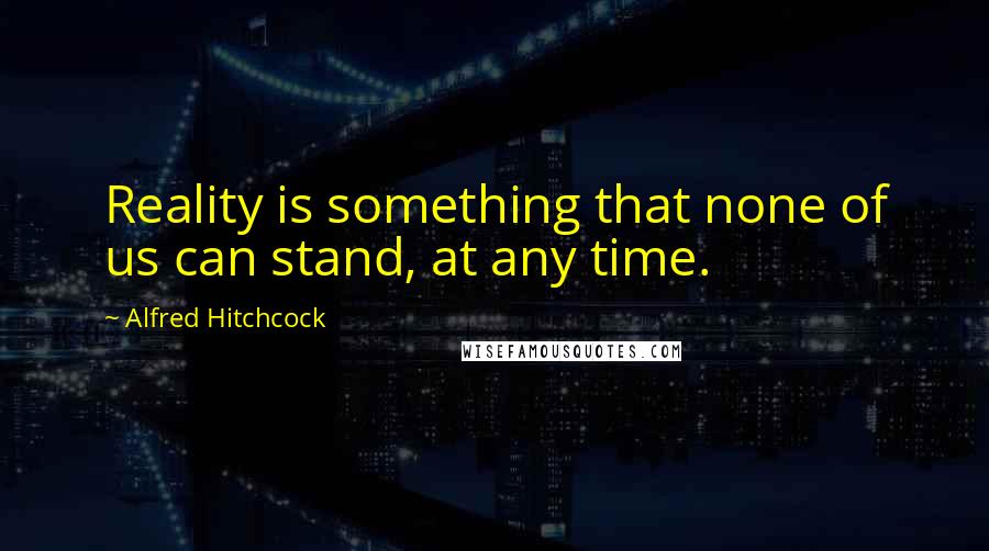 Alfred Hitchcock quotes: Reality is something that none of us can stand, at any time.