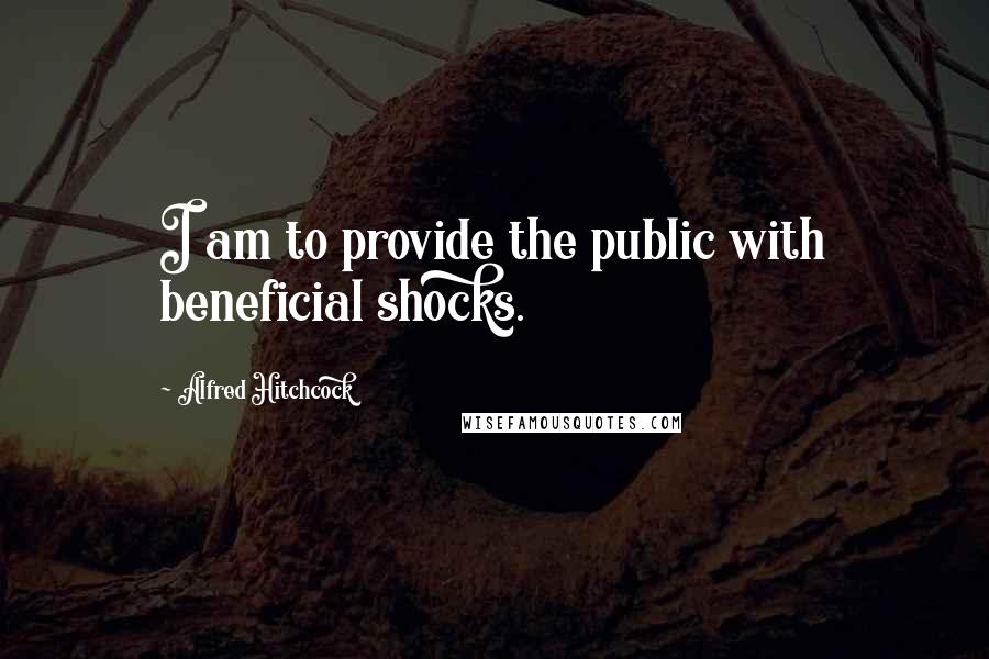 Alfred Hitchcock quotes: I am to provide the public with beneficial shocks.