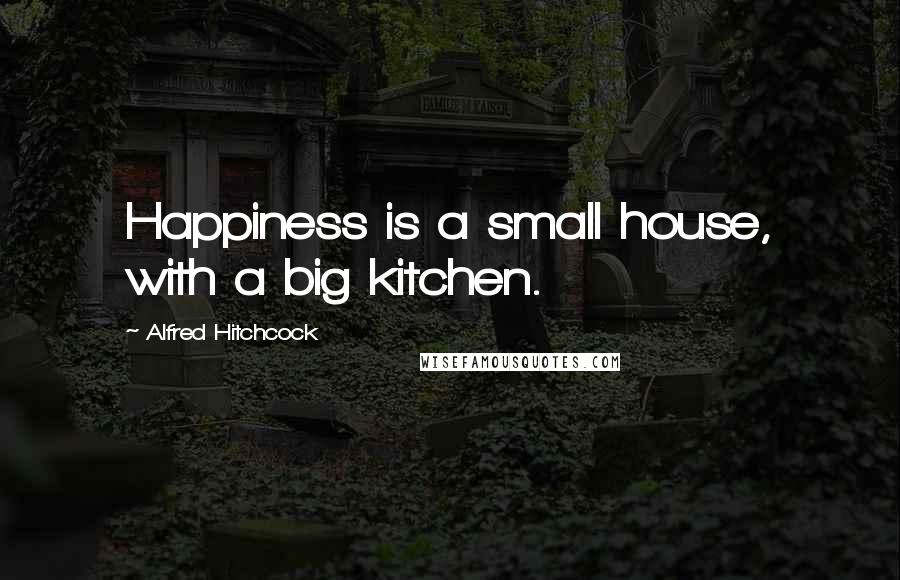 Alfred Hitchcock quotes: Happiness is a small house, with a big kitchen.