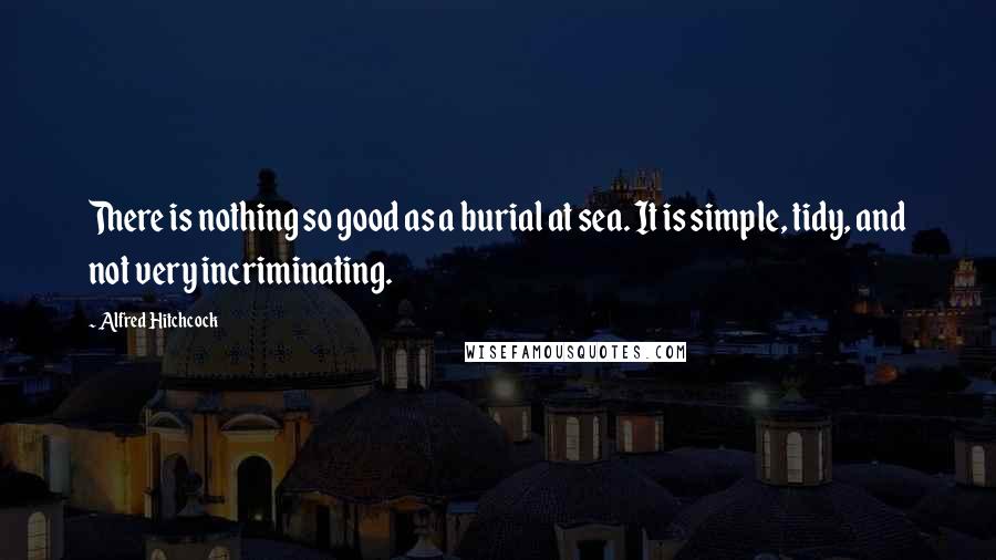 Alfred Hitchcock quotes: There is nothing so good as a burial at sea. It is simple, tidy, and not very incriminating.