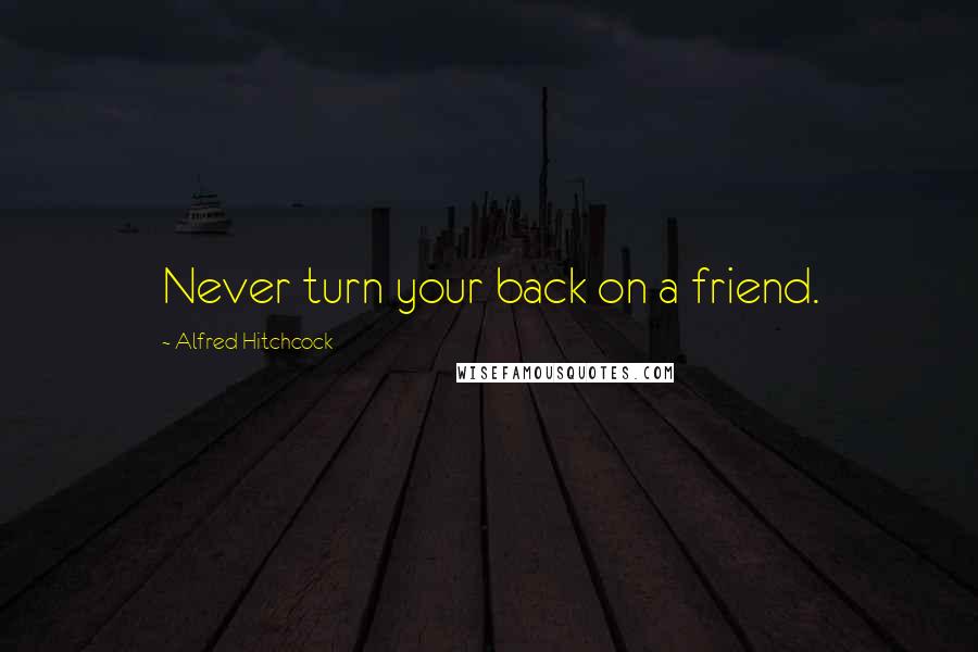 Alfred Hitchcock quotes: Never turn your back on a friend.