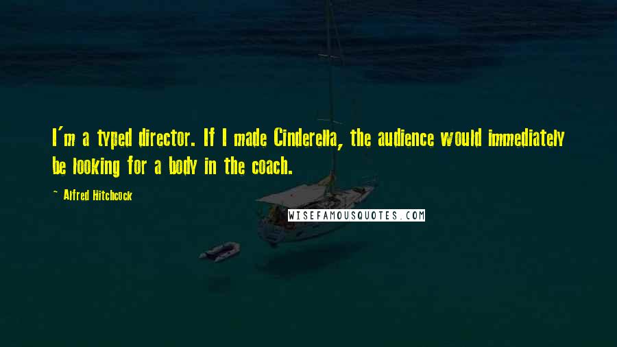 Alfred Hitchcock quotes: I'm a typed director. If I made Cinderella, the audience would immediately be looking for a body in the coach. Alfred Hitchcock quotes: I'm a typed director. If I made Cinderella, the audience would immediately be looking for a body in the coach.