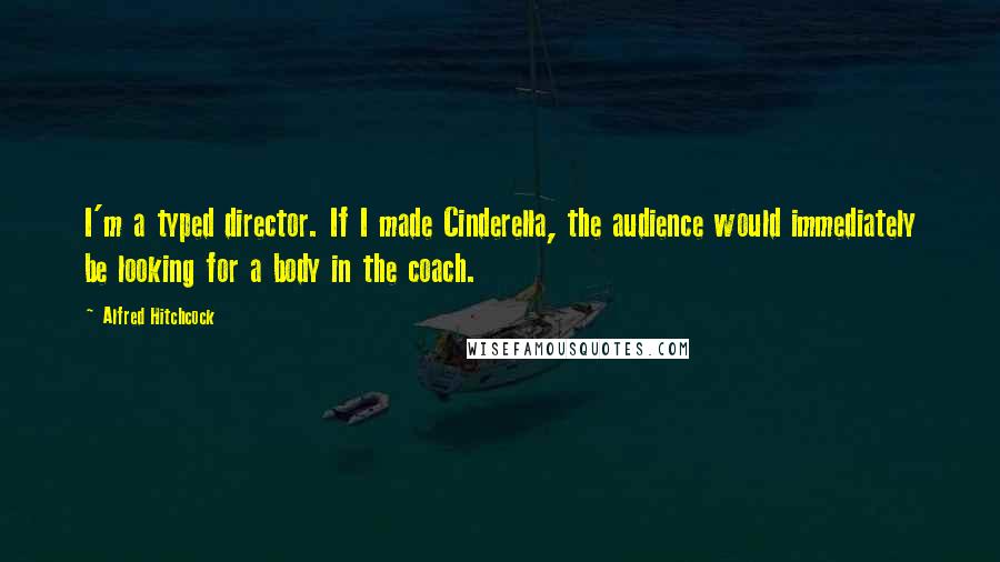 Alfred Hitchcock quotes: I'm a typed director. If I made Cinderella, the audience would immediately be looking for a body in the coach.