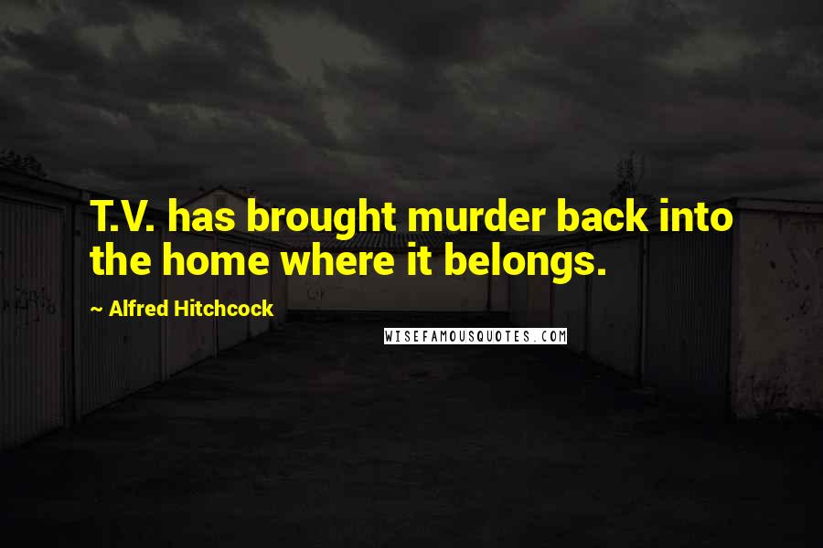 Alfred Hitchcock quotes: T.V. has brought murder back into the home where it belongs.