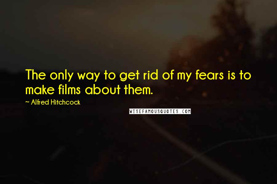 Alfred Hitchcock quotes: The only way to get rid of my fears is to make films about them.