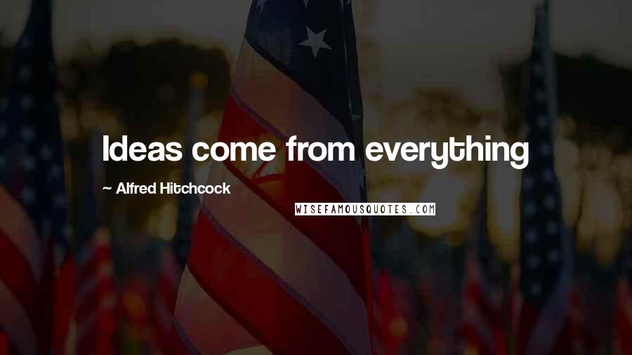 Alfred Hitchcock quotes: Ideas come from everything