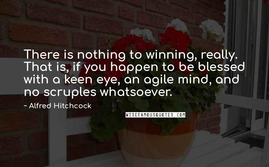 Alfred Hitchcock quotes: There is nothing to winning, really. That is, if you happen to be blessed with a keen eye, an agile mind, and no scruples whatsoever. Alfred Hitchcock quotes: There is nothing to winning, really. That is, if you happen to be blessed with a keen eye, an agile mind, and no scruples whatsoever.