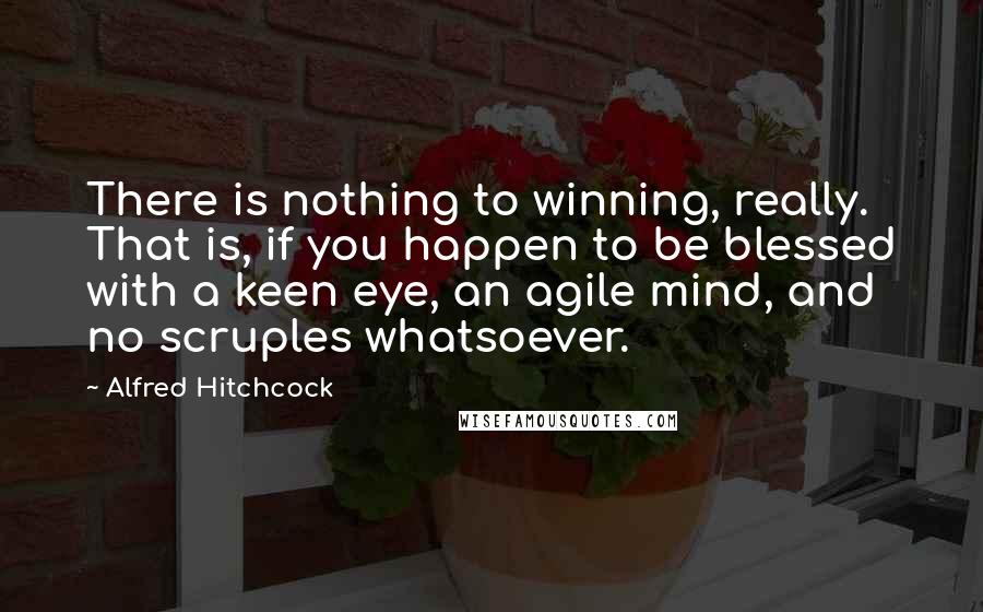 Alfred Hitchcock quotes: There is nothing to winning, really. That is, if you happen to be blessed with a keen eye, an agile mind, and no scruples whatsoever.