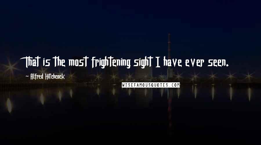 Alfred Hitchcock quotes: That is the most frightening sight I have ever seen.