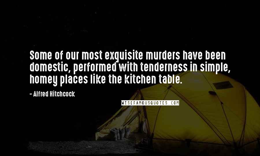 Alfred Hitchcock quotes: Some of our most exquisite murders have been domestic, performed with tenderness in simple, homey places like the kitchen table. Alfred Hitchcock quotes: Some of our most exquisite murders have been domestic, performed with tenderness in simple, homey places like the kitchen table.