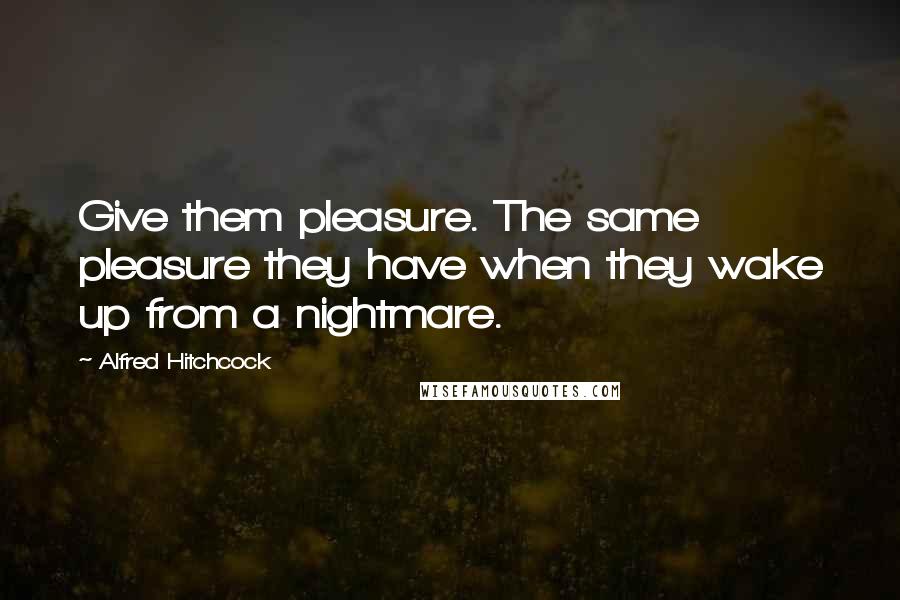 Alfred Hitchcock quotes: Give them pleasure. The same pleasure they have when they wake up from a nightmare.