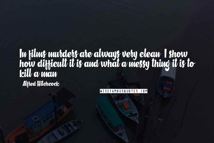Alfred Hitchcock quotes: In films murders are always very clean. I show how difficult it is and what a messy thing it is to kill a man. Alfred Hitchcock quotes: In films murders are always very clean. I show how difficult it is and what a messy thing it is to kill a man.