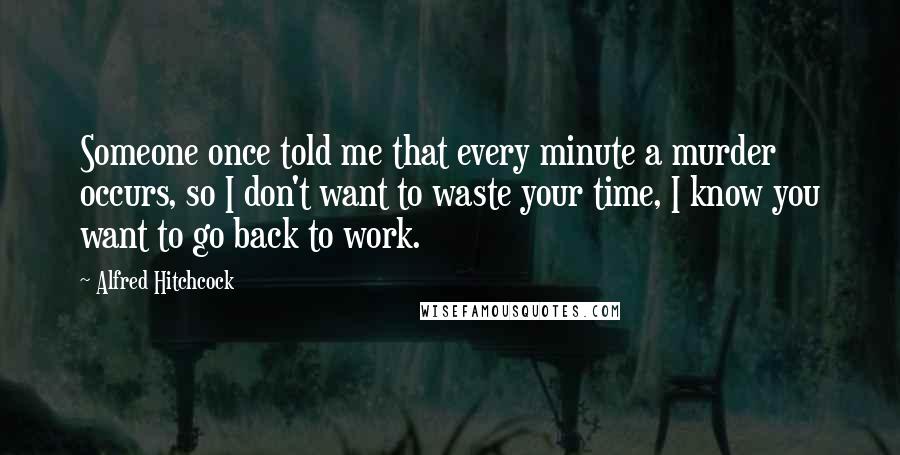 Alfred Hitchcock quotes: Someone once told me that every minute a murder occurs, so I don't want to waste your time, I know you want to go back to work. Alfred Hitchcock quotes: Someone once told me that every minute a murder occurs, so I don't want to waste your time, I know you want to go back to work.