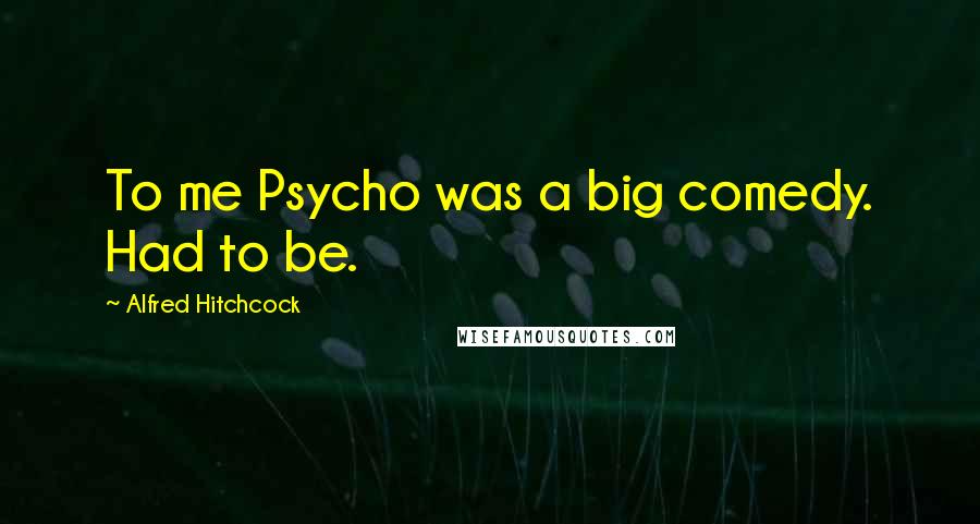 Alfred Hitchcock quotes: To me Psycho was a big comedy. Had to be.