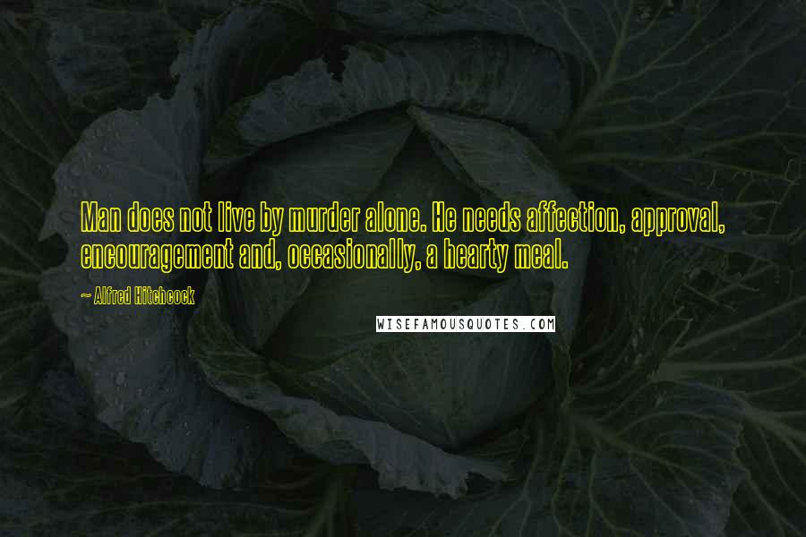 Alfred Hitchcock quotes: Man does not live by murder alone. He needs affection, approval, encouragement and, occasionally, a hearty meal. Alfred Hitchcock quotes: Man does not live by murder alone. He needs affection, approval, encouragement and, occasionally, a hearty meal.
