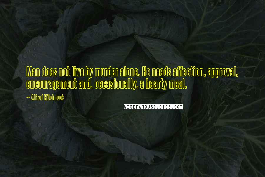 Alfred Hitchcock quotes: Man does not live by murder alone. He needs affection, approval, encouragement and, occasionally, a hearty meal.