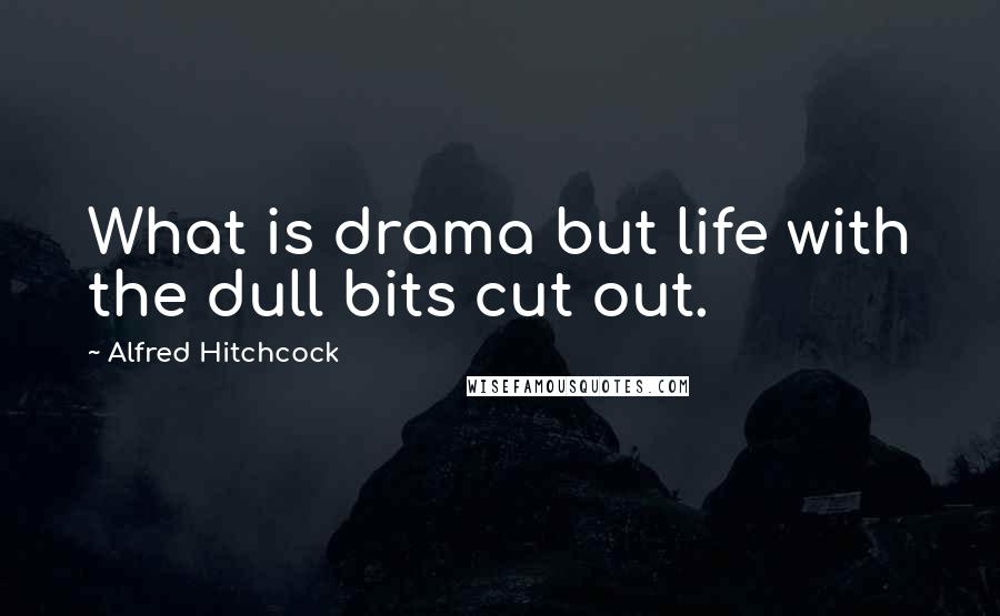 Alfred Hitchcock quotes: What is drama but life with the dull bits cut out.