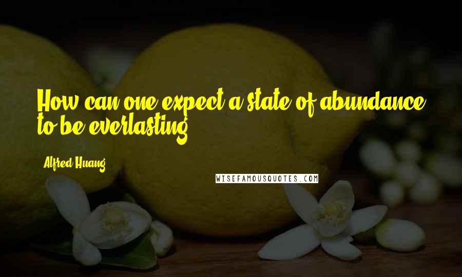 Alfred Huang quotes: How can one expect a state of abundance to be everlasting?