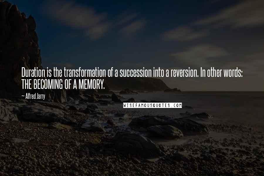 Alfred Jarry quotes: Duration is the transformation of a succession into a reversion. In other words: THE BECOMING OF A MEMORY.