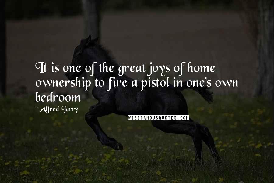 Alfred Jarry quotes: It is one of the great joys of home ownership to fire a pistol in one's own bedroom
