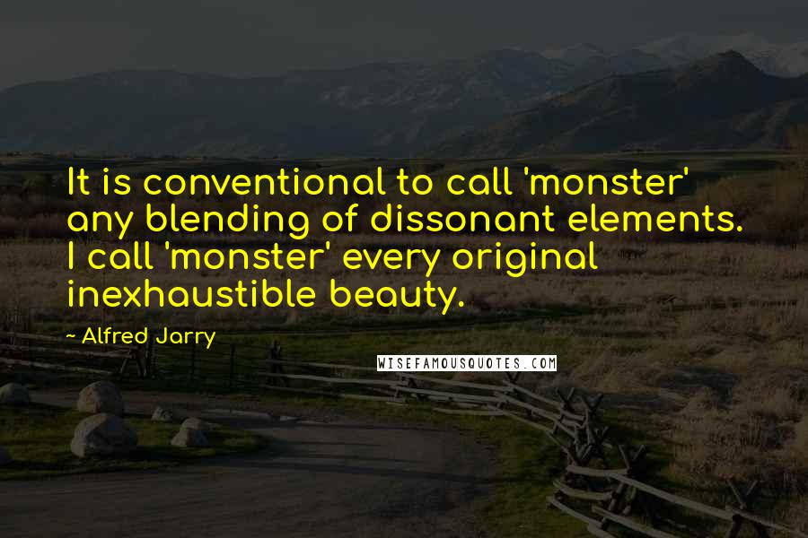 Alfred Jarry quotes: It is conventional to call 'monster' any blending of dissonant elements. I call 'monster' every original inexhaustible beauty.