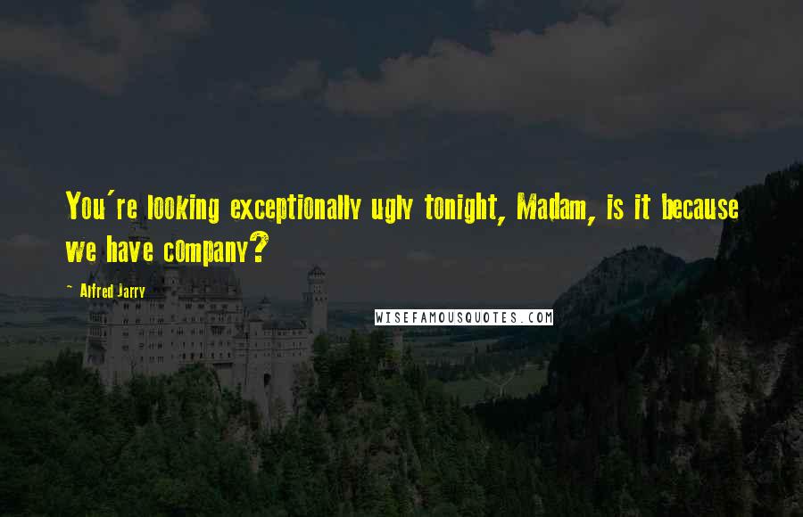 Alfred Jarry quotes: You're looking exceptionally ugly tonight, Madam, is it because we have company?