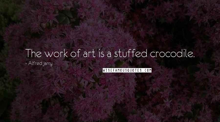 Alfred Jarry quotes: The work of art is a stuffed crocodile.