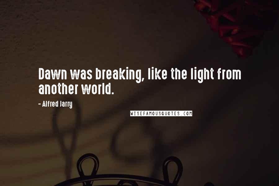 Alfred Jarry quotes: Dawn was breaking, like the light from another world.