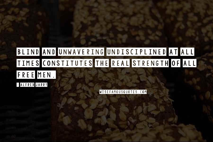 Alfred Jarry quotes: Blind and unwavering undisciplined at all times constitutes the real strength of all free men.