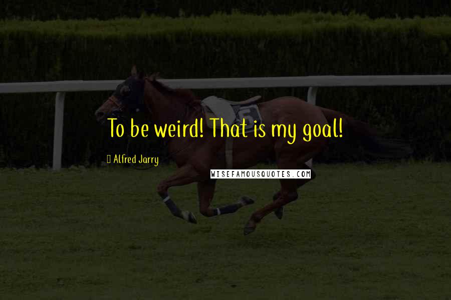Alfred Jarry quotes: To be weird! That is my goal!