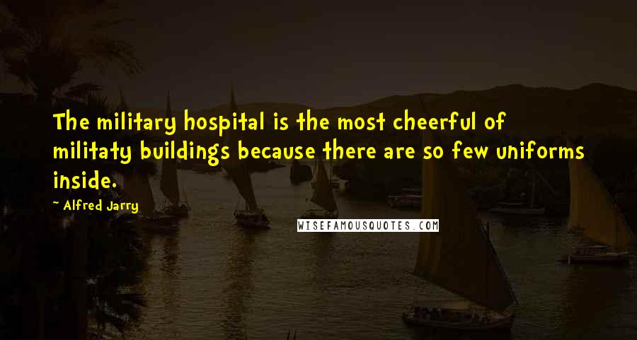Alfred Jarry quotes: The military hospital is the most cheerful of militaty buildings because there are so few uniforms inside.