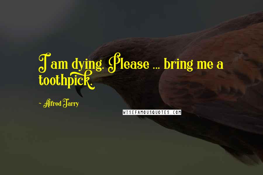 Alfred Jarry quotes: I am dying. Please ... bring me a toothpick.