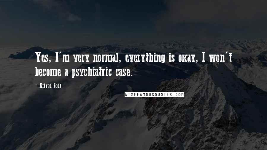 Alfred Jodl quotes: Yes, I'm very normal, everything is okay, I won't become a psychiatric case.